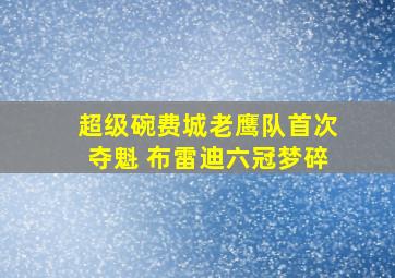 超级碗费城老鹰队首次夺魁 布雷迪六冠梦碎